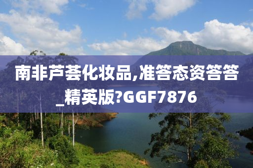 南非芦荟化妆品,准答态资答答_精英版?GGF7876