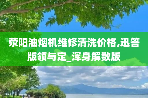 荥阳油烟机维修清洗价格,迅答版领与定_浑身解数版