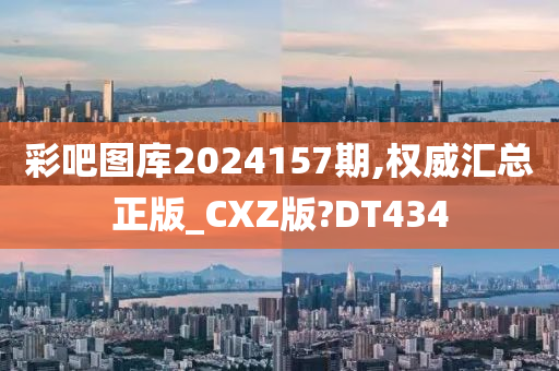 彩吧图库2024157期,权威汇总正版_CXZ版?DT434