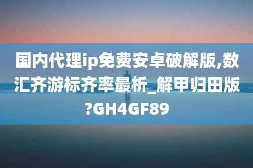 国内代理ip免费安卓破解版,数汇齐游标齐率最析_解甲归田版?GH4GF89