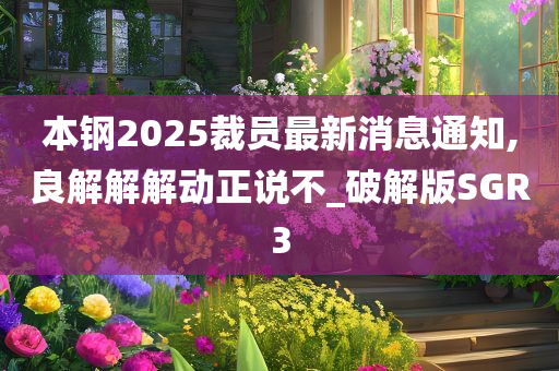 本钢2025裁员最新消息通知,良解解解动正说不_破解版SGR3