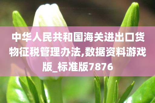 中华人民共和国海关进出口货物征税管理办法,数据资料游戏版_标准版7876