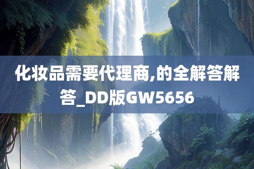 化妆品需要代理商,的全解答解答_DD版GW5656