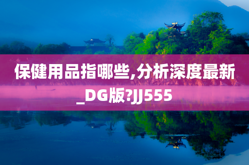 保健用品指哪些,分析深度最新_DG版?JJ555