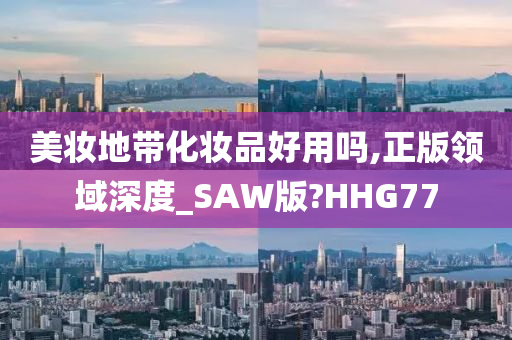 美妆地带化妆品好用吗,正版领域深度_SAW版?HHG77