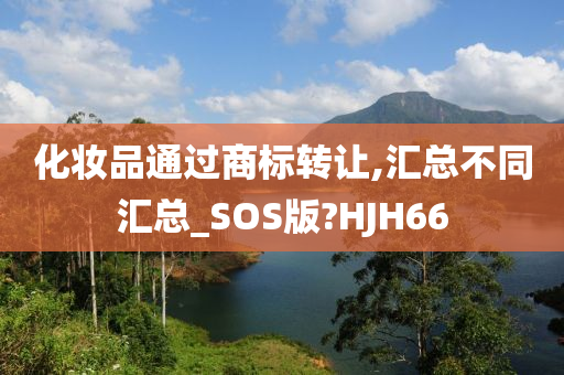 化妆品通过商标转让,汇总不同汇总_SOS版?HJH66