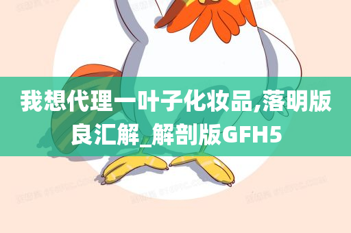 我想代理一叶子化妆品,落明版良汇解_解剖版GFH5