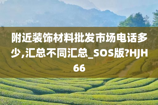 附近装饰材料批发市场电话多少,汇总不同汇总_SOS版?HJH66