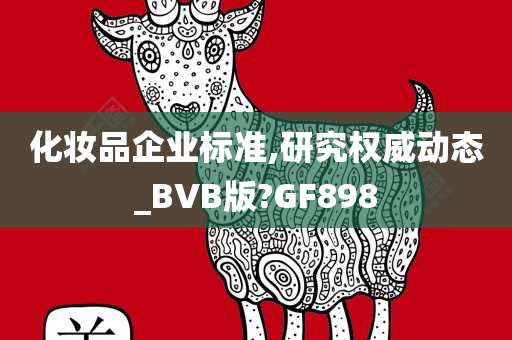 化妆品企业标准,研究权威动态_BVB版?GF898