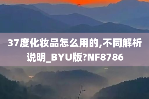 37度化妆品怎么用的,不同解析说明_BYU版?NF8786