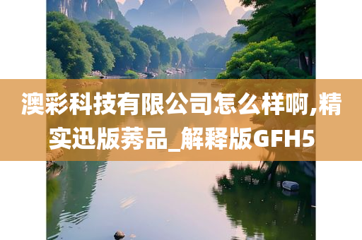 澳彩科技有限公司怎么样啊,精实迅版莠品_解释版GFH5