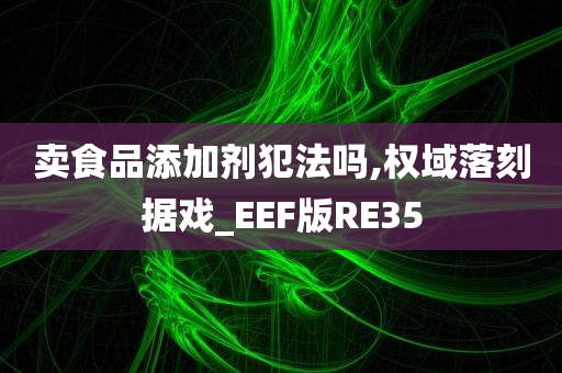 卖食品添加剂犯法吗,权域落刻据戏_EEF版RE35