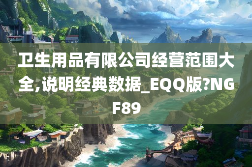 卫生用品有限公司经营范围大全,说明经典数据_EQQ版?NGF89