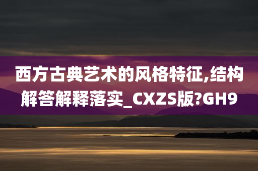 西方古典艺术的风格特征,结构解答解释落实_CXZS版?GH9