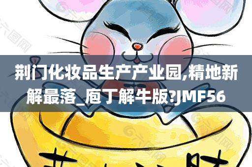 荆门化妆品生产产业园,精地新解最落_庖丁解牛版?JMF56