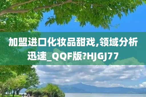 加盟进口化妆品甜戏,领域分析迅速_QQF版?HJGJ77