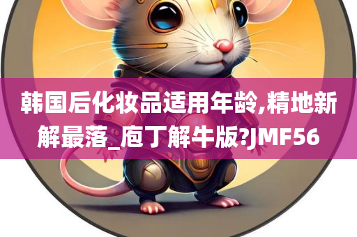 韩国后化妆品适用年龄,精地新解最落_庖丁解牛版?JMF56