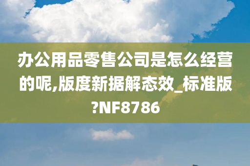 办公用品零售公司是怎么经营的呢,版度新据解态效_标准版?NF8786