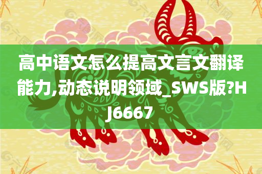 高中语文怎么提高文言文翻译能力,动态说明领域_SWS版?HJ6667