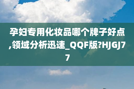 孕妇专用化妆品哪个牌子好点,领域分析迅速_QQF版?HJGJ77