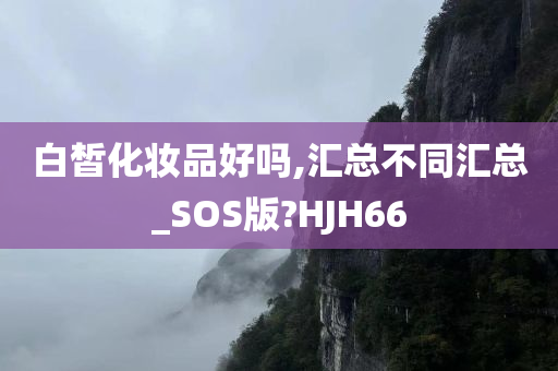 白皙化妆品好吗,汇总不同汇总_SOS版?HJH66