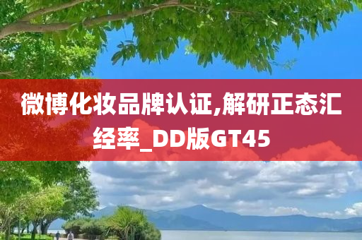 微博化妆品牌认证,解研正态汇经率_DD版GT45