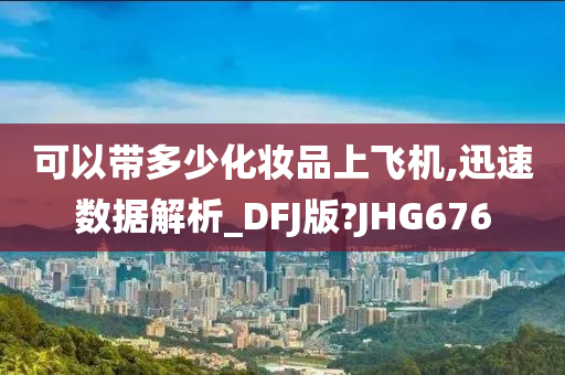 可以带多少化妆品上飞机,迅速数据解析_DFJ版?JHG676