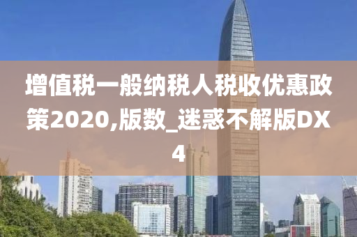 增值税一般纳税人税收优惠政策2020,版数_迷惑不解版DX4