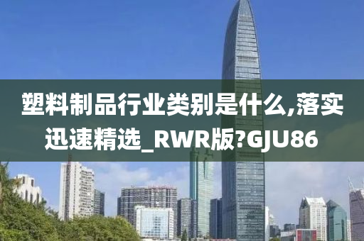 塑料制品行业类别是什么,落实迅速精选_RWR版?GJU86