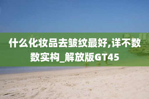 什么化妆品去皱纹最好,详不数数实构_解放版GT45