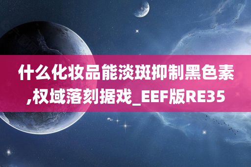 什么化妆品能淡斑抑制黑色素,权域落刻据戏_EEF版RE35