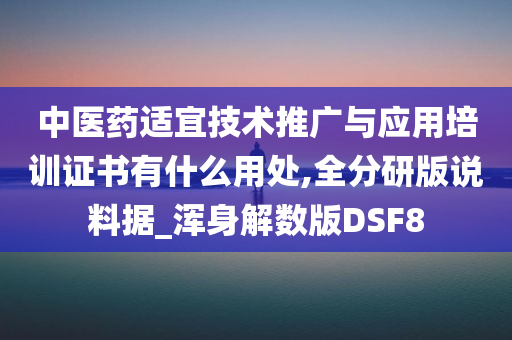 中医药适宜技术推广与应用培训证书有什么用处,全分研版说料据_浑身解数版DSF8