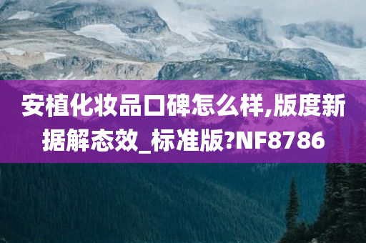 安植化妆品口碑怎么样,版度新据解态效_标准版?NF8786