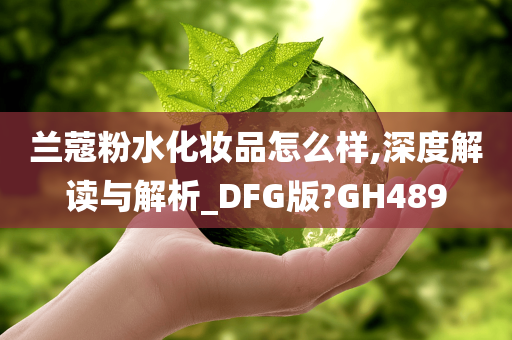 兰蔻粉水化妆品怎么样,深度解读与解析_DFG版?GH489