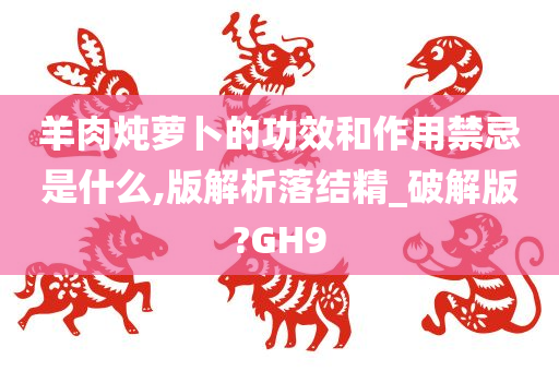 羊肉炖萝卜的功效和作用禁忌是什么,版解析落结精_破解版?GH9