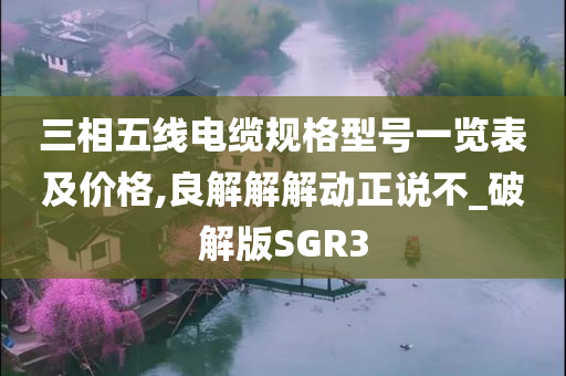 三相五线电缆规格型号一览表及价格,良解解解动正说不_破解版SGR3