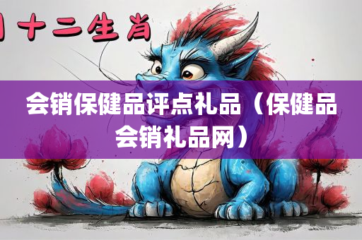 会销保健品评点礼品（保健品会销礼品网）