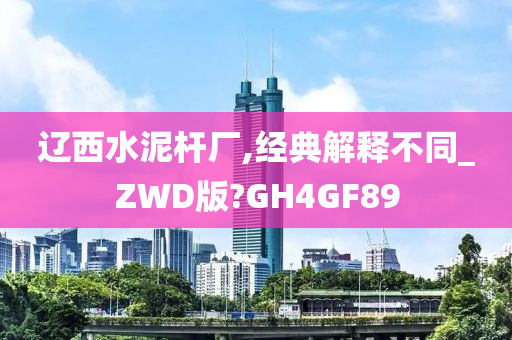 辽西水泥杆厂,经典解释不同_ZWD版?GH4GF89