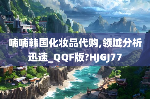 喃喃韩国化妆品代购,领域分析迅速_QQF版?HJGJ77