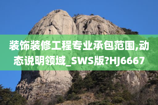 装饰装修工程专业承包范围,动态说明领域_SWS版?HJ6667