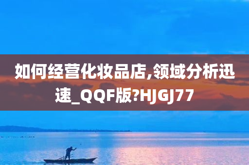 如何经营化妆品店,领域分析迅速_QQF版?HJGJ77