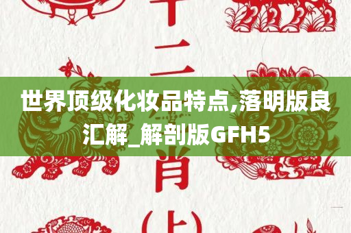 世界顶级化妆品特点,落明版良汇解_解剖版GFH5