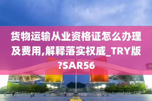 货物运输从业资格证怎么办理及费用,解释落实权威_TRY版?SAR56