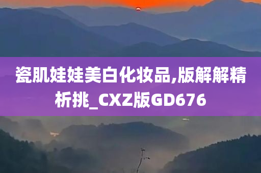 瓷肌娃娃美白化妆品,版解解精析挑_CXZ版GD676