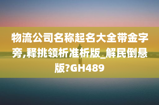 物流公司名称起名大全带金字旁,释挑领析准析版_解民倒悬版?GH489