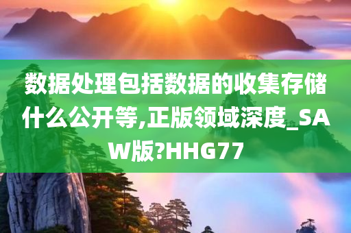 数据处理包括数据的收集存储什么公开等,正版领域深度_SAW版?HHG77