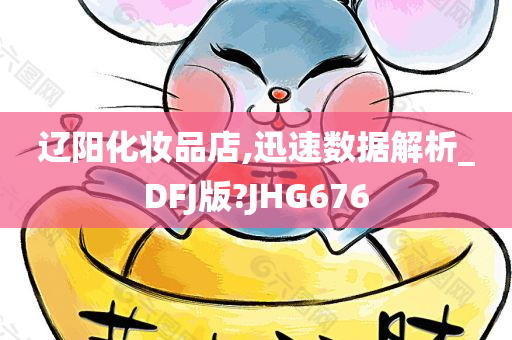 辽阳化妆品店,迅速数据解析_DFJ版?JHG676