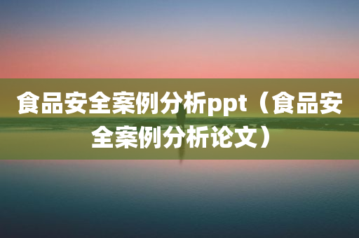 食品安全案例分析ppt（食品安全案例分析论文）