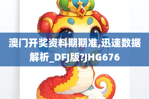 澳门开奖资料期期准,迅速数据解析_DFJ版?JHG676