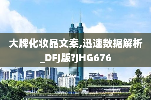 大牌化妆品文案,迅速数据解析_DFJ版?JHG676